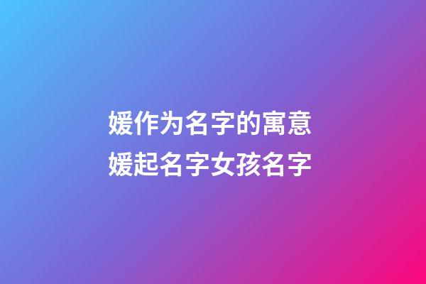 媛作为名字的寓意 媛起名字女孩名字